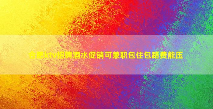 合肥ktv招聘酒水促销可兼职包住包路费能压