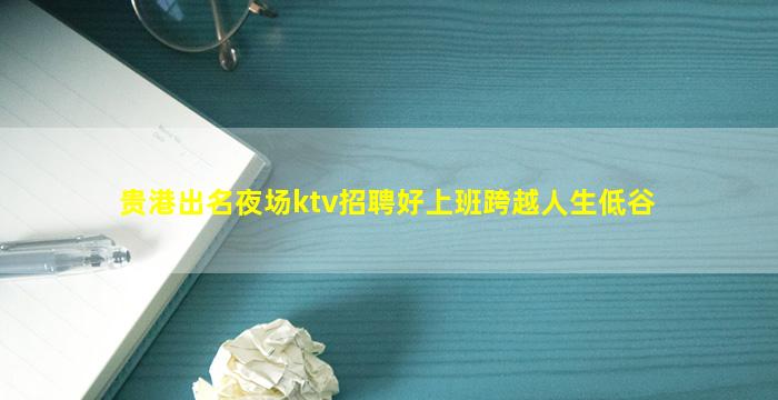 贵港出名夜场ktv招聘好上班跨越人生低谷